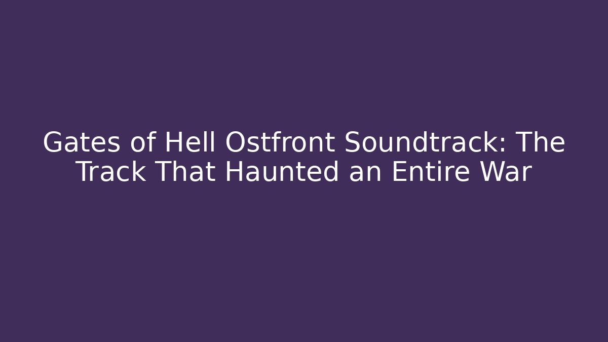 Gates of Hell Ostfront Soundtrack: The Track That Haunted an Entire War