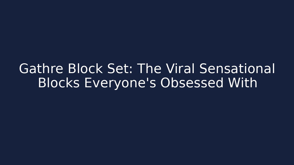 Gathre Block Set: The Viral Sensational Blocks Everyone’s Obsessed With