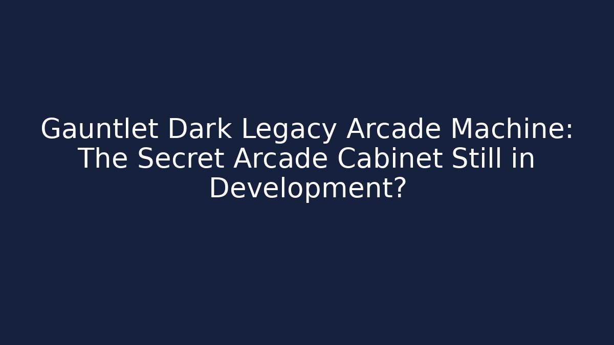 Gauntlet Dark Legacy Arcade Machine: The Secret Arcade Cabinet Still in Development?