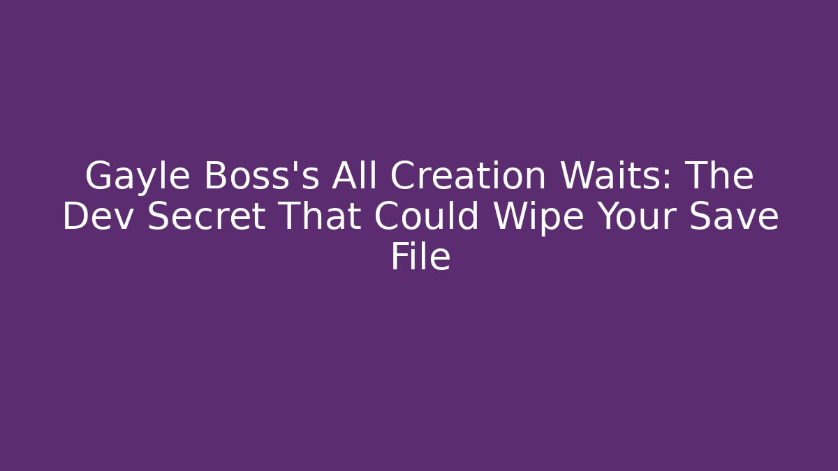 Gayle Boss's All Creation Waits: The Dev Secret That Could Wipe Your Save File