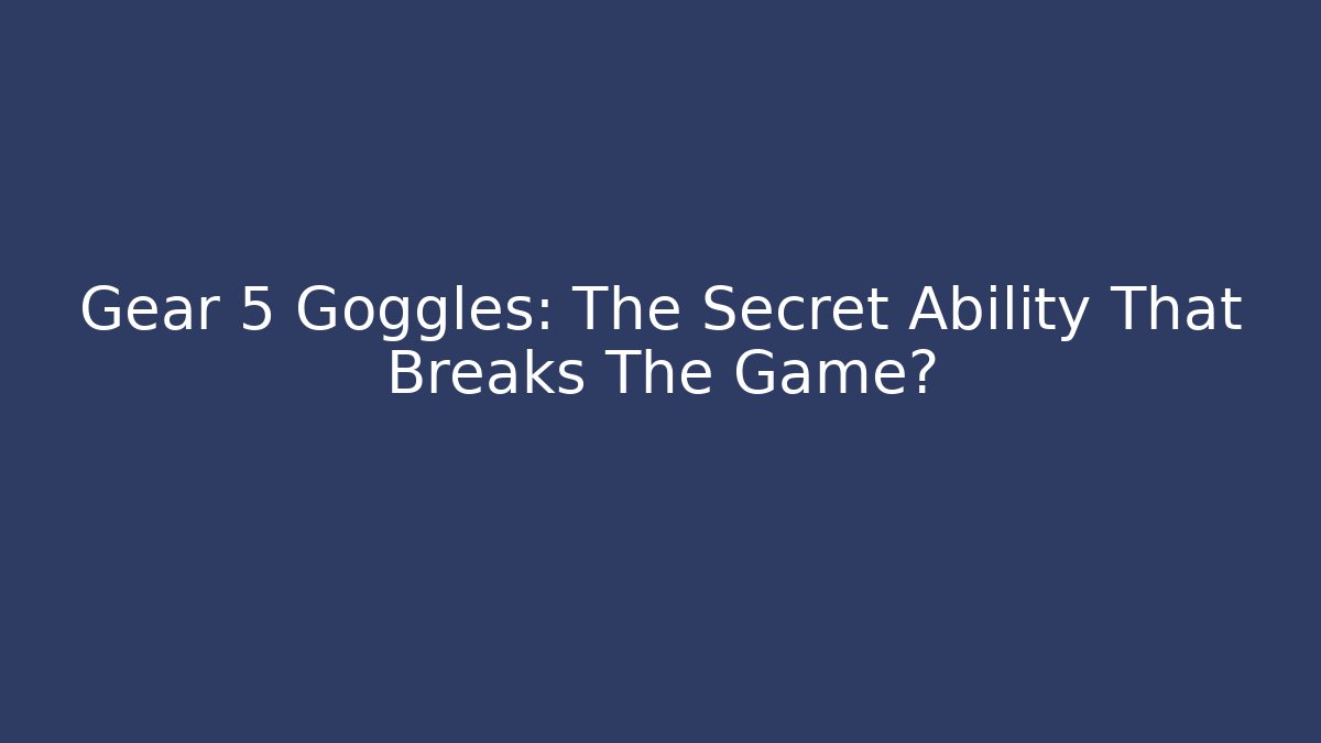 Gear 5 Goggles: The Secret Ability That Breaks The Game?
