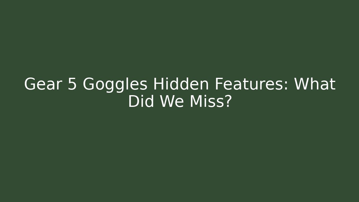 Gear 5 Goggles Hidden Features: What Did We Miss?