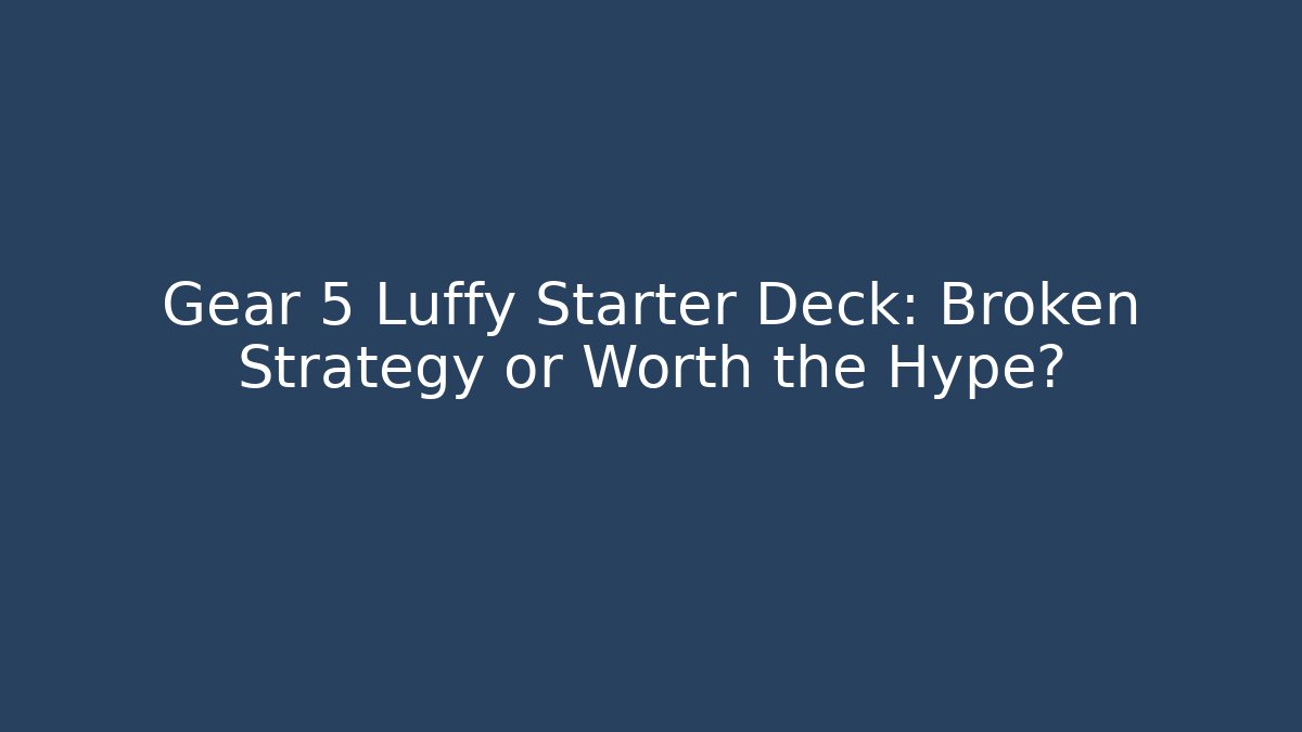 Gear 5 Luffy Starter Deck: Broken Strategy or Worth the Hype?