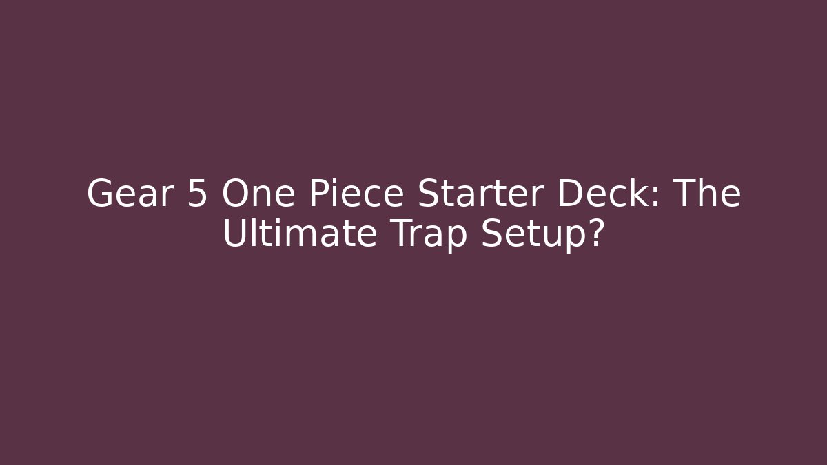Gear 5 One Piece Starter Deck: The Ultimate Trap Setup?