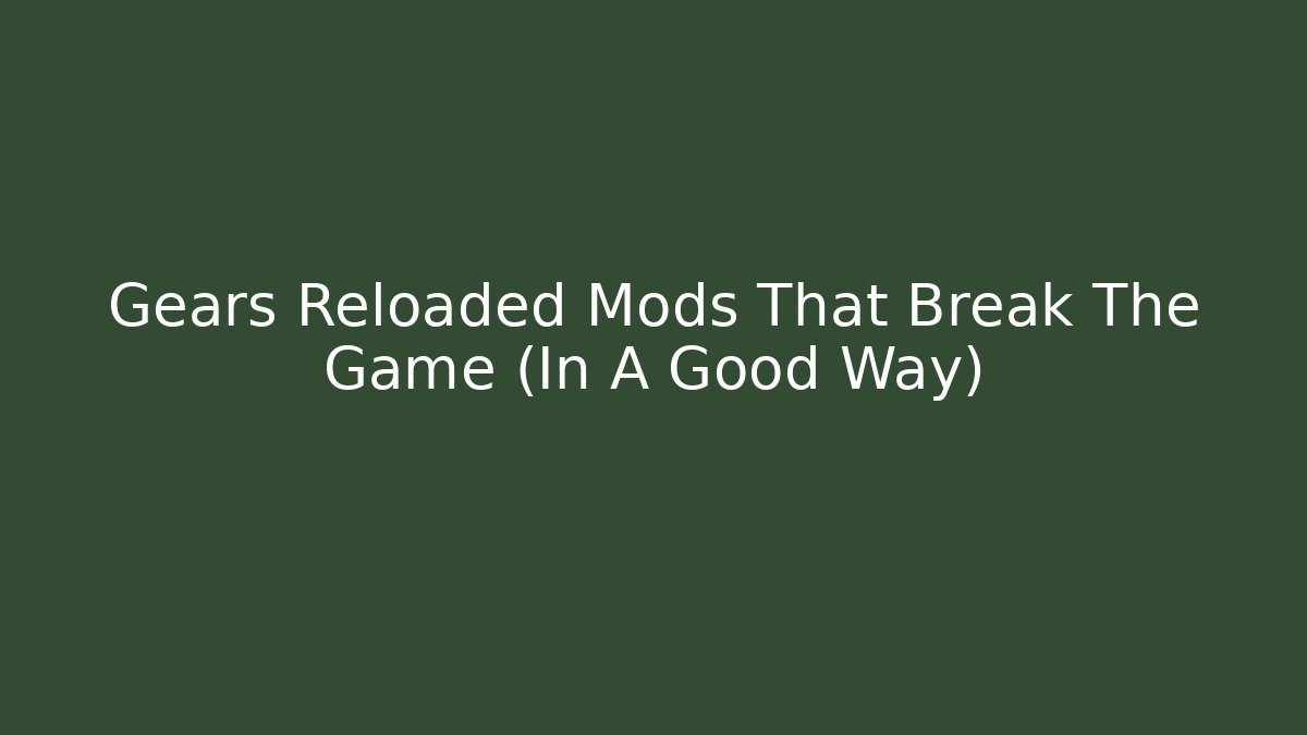 Gears Reloaded Mods That Break The Game (In A Good Way)