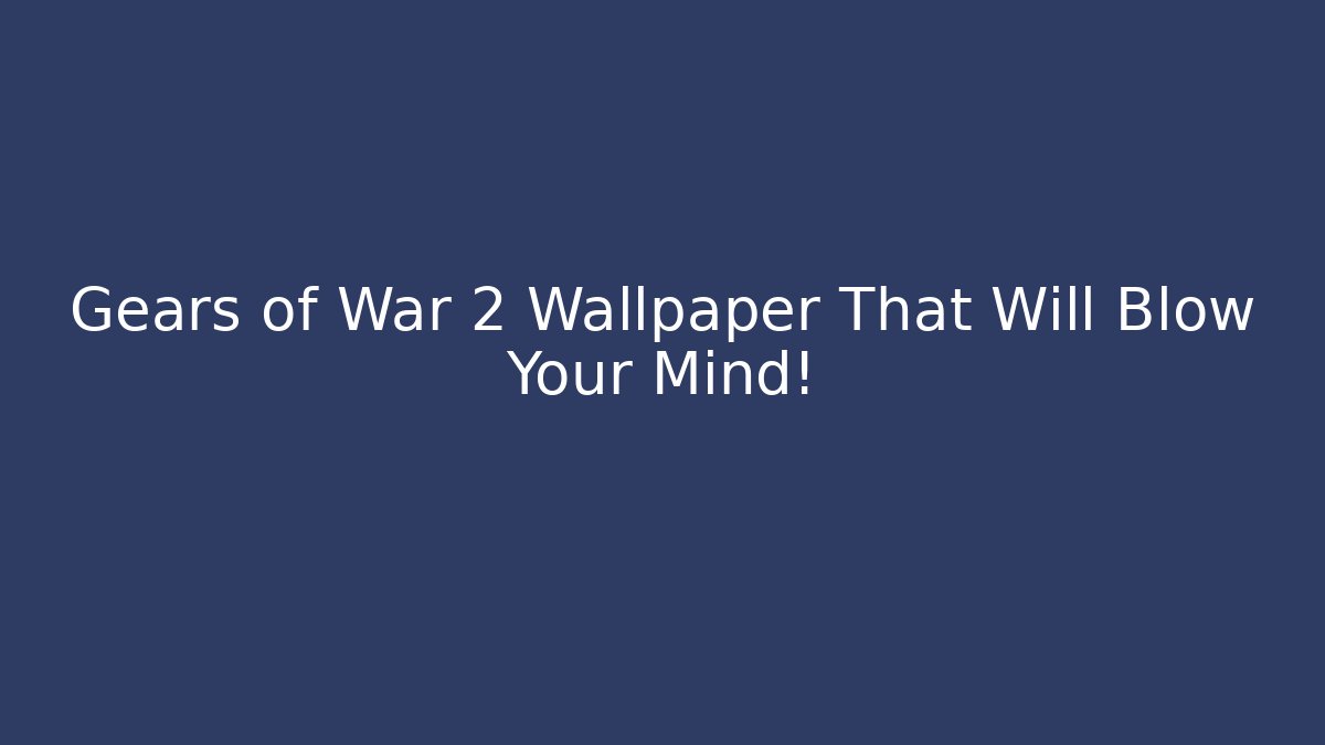 Gears of War 2 Wallpaper That Will Blow Your Mind!
