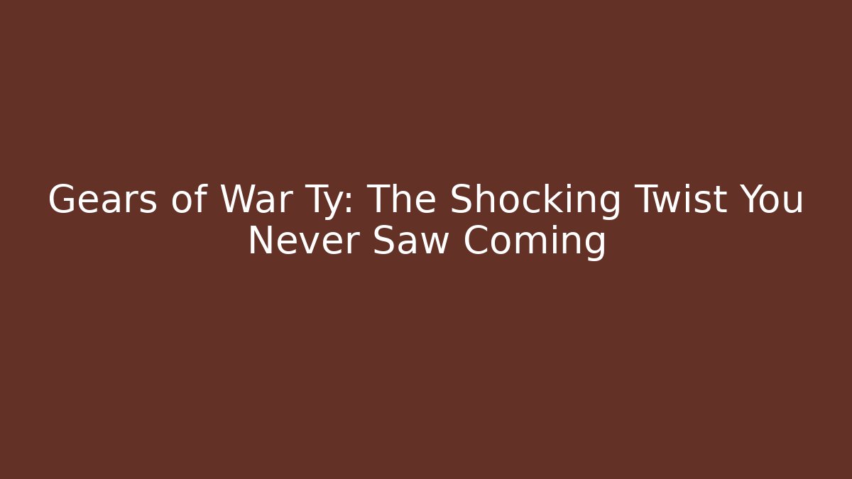 Gears of War Ty: The Shocking Twist You Never Saw Coming