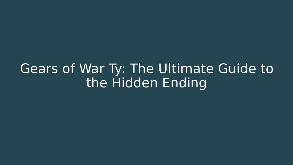 Gears of War Ty: The Ultimate Guide to the Hidden Ending