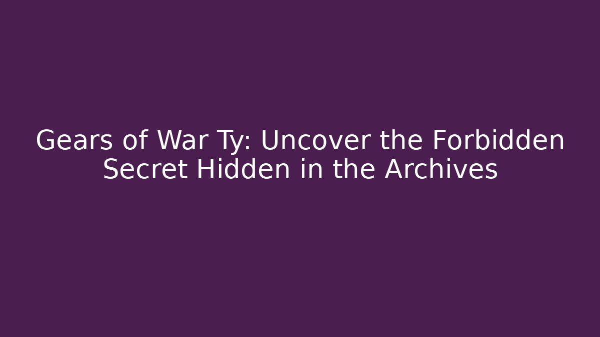 Gears of War Ty: Uncover the Forbidden Secret Hidden in the Archives