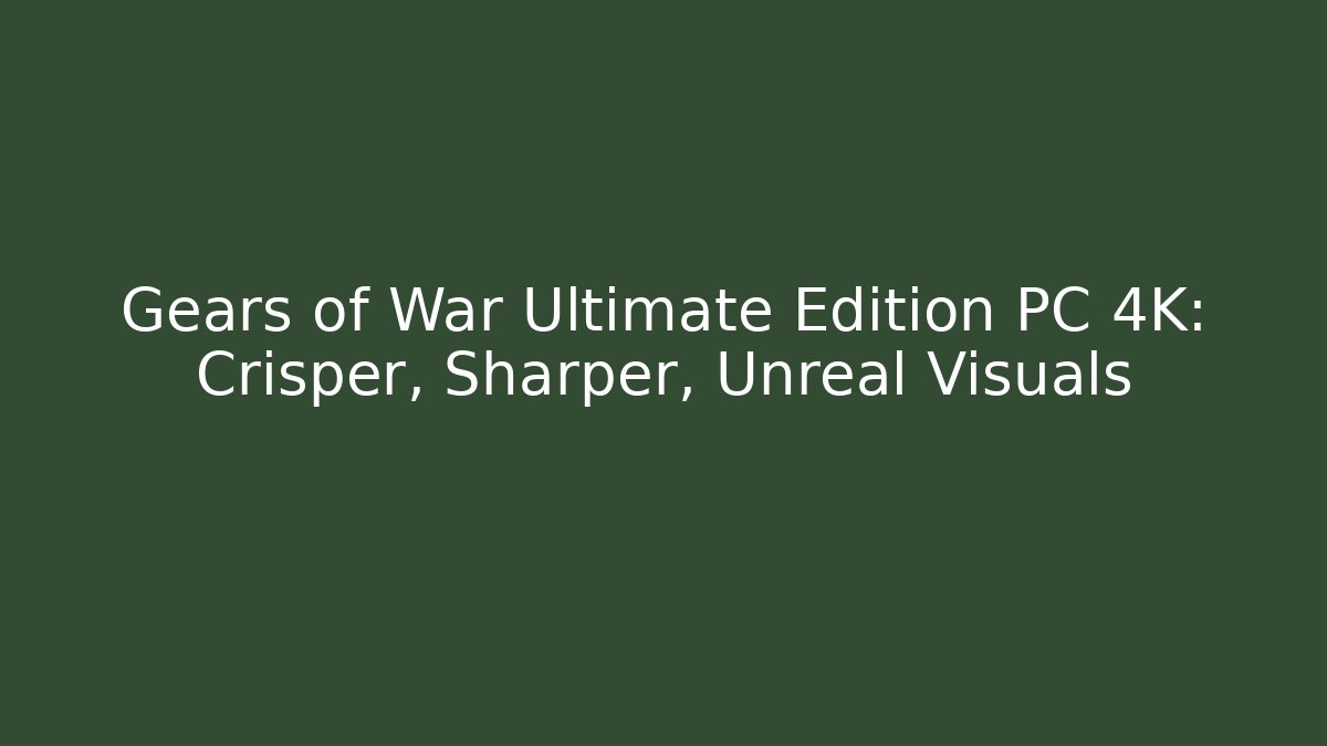 Gears of War Ultimate Edition PC 4K: Crisper, Sharper, Unreal Visuals