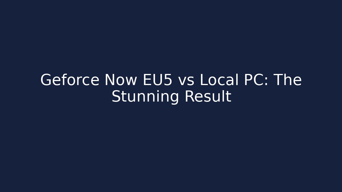 Geforce Now EU5 vs Local PC: The Stunning Result