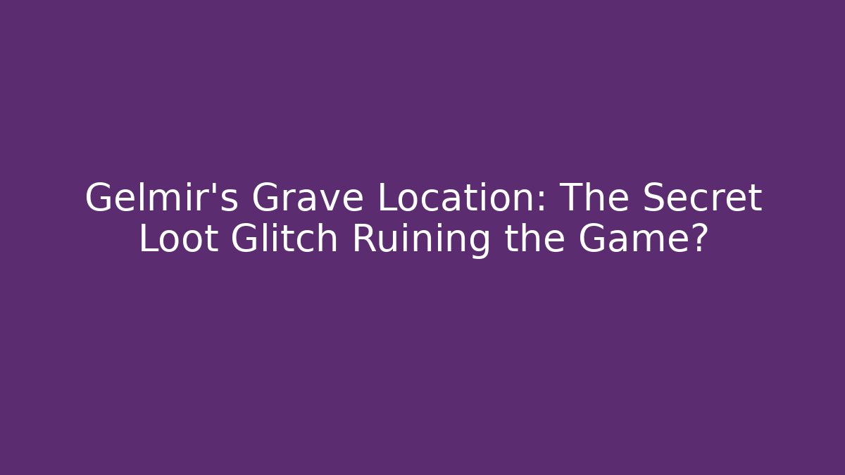 Gelmir's Grave Location: The Secret Loot Glitch Ruining the Game?