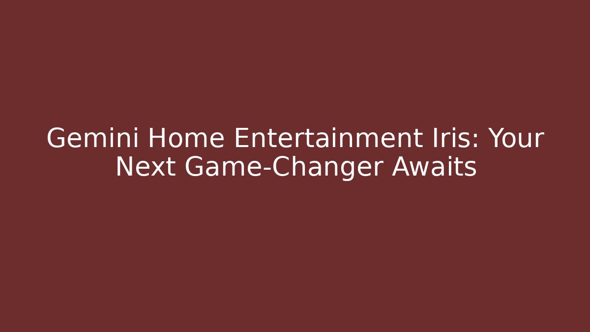 Gemini Home Entertainment Iris: Your Next Game-Changer Awaits