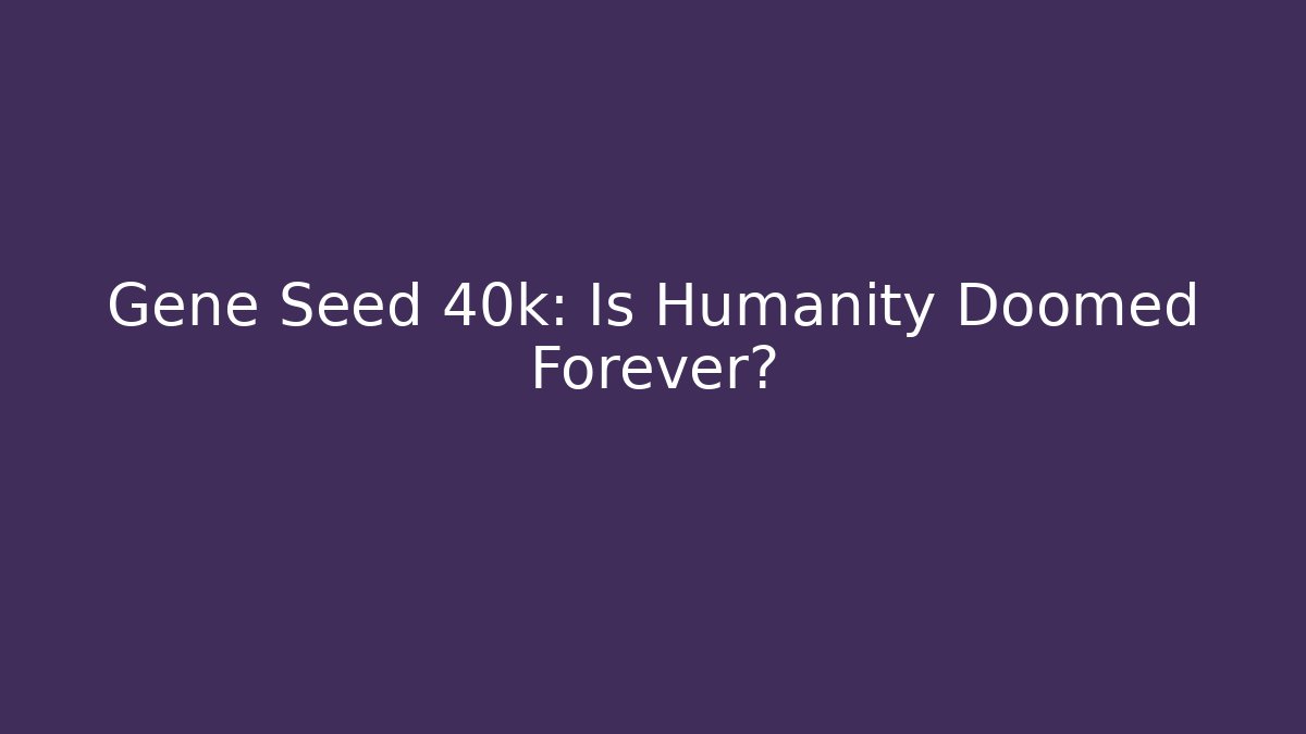 Gene Seed 40k: Is Humanity Doomed Forever?