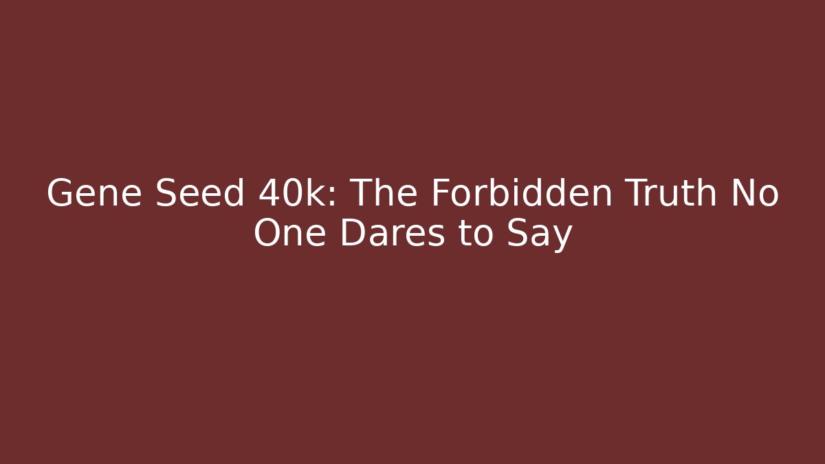 Gene Seed 40k: The Forbidden Truth No One Dares to Say