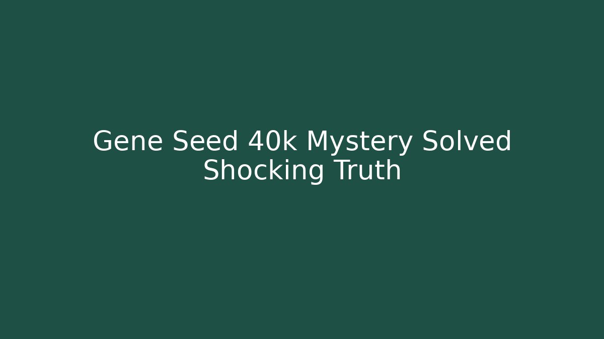 Gene Seed 40k Mystery Solved Shocking Truth
