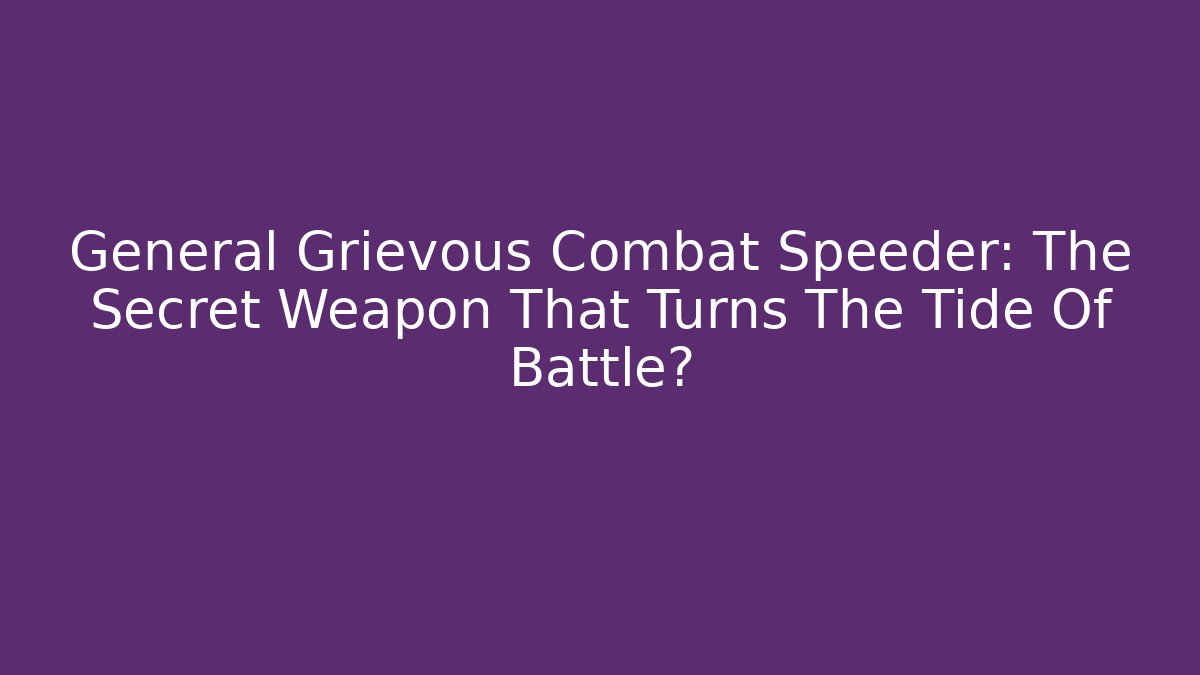 General Grievous Combat Speeder: The Secret Weapon That Turns The Tide Of Battle?