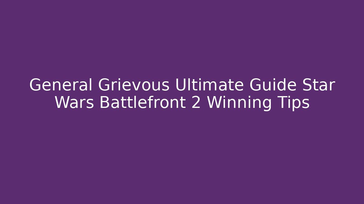 General Grievous Ultimate Guide Star Wars Battlefront 2 Winning Tips