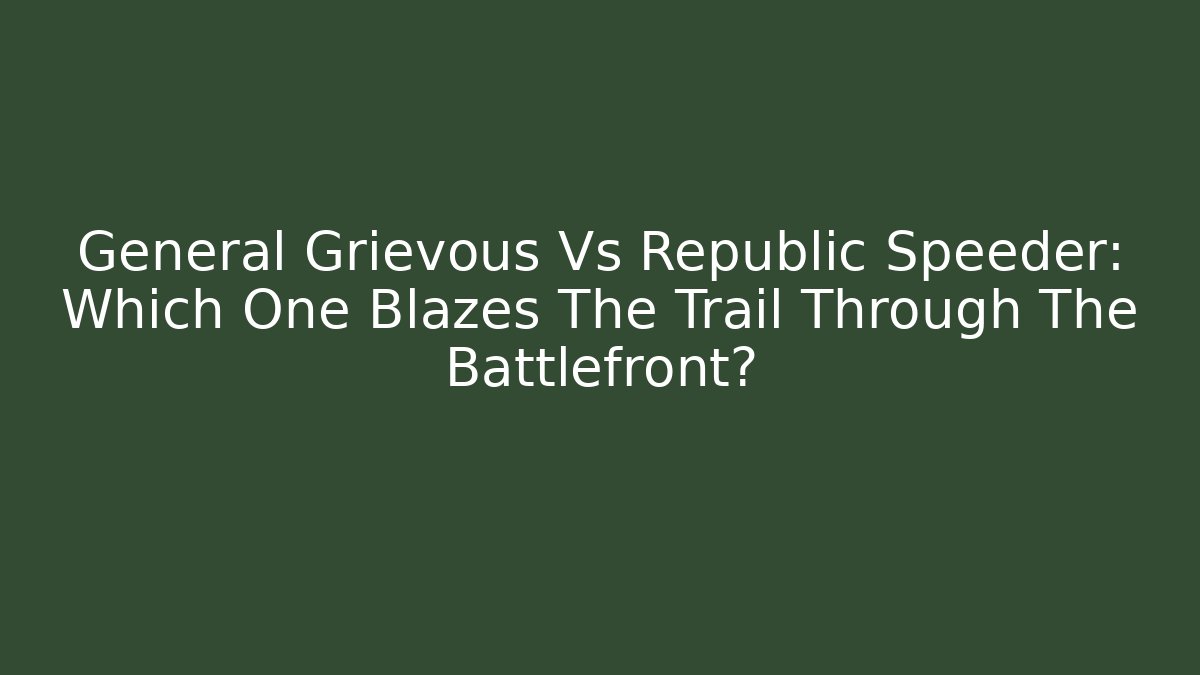 General Grievous Vs Republic Speeder: Which One Blazes The Trail Through The Battlefront?