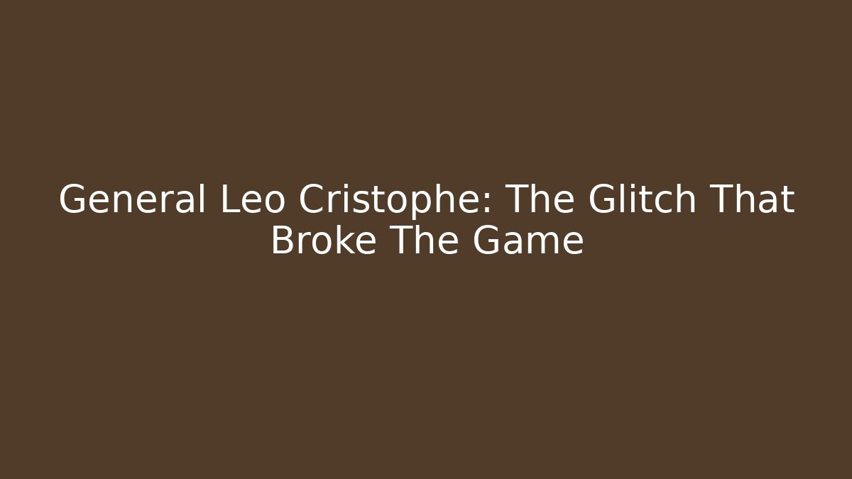 General Leo Cristophe: The Glitch That Broke The Game