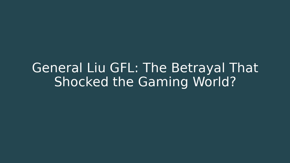 General Liu GFL: The Betrayal That Shocked the Gaming World?