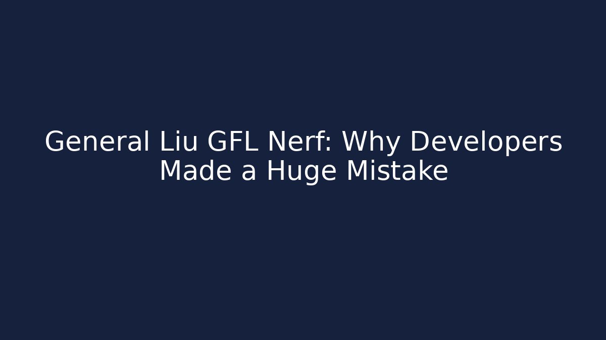 General Liu GFL Nerf: Why Developers Made a Huge Mistake