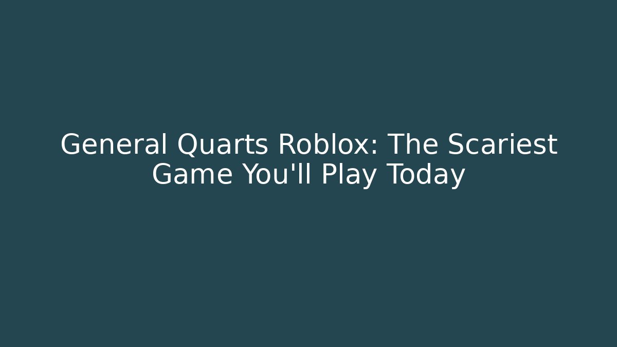 General Quarts Roblox: The Scariest Game You'll Play Today