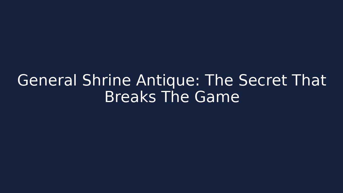 General Shrine Antique: The Secret That Breaks The Game
