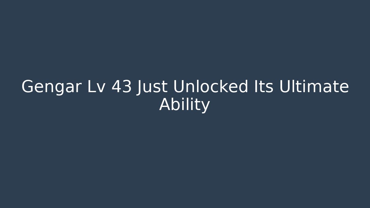 Gengar Lv 43 Just Unlocked Its Ultimate Ability