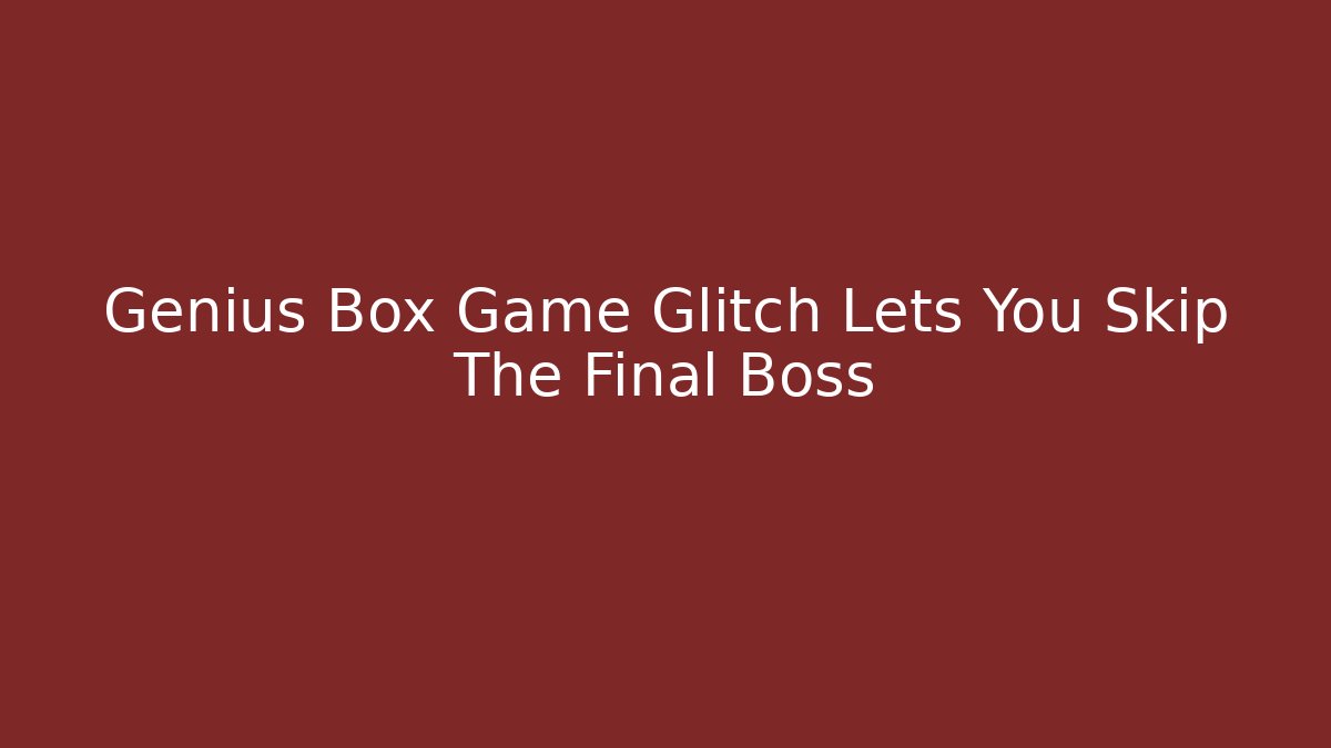 Genius Box Game Glitch Lets You Skip The Final Boss