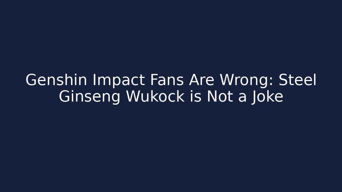 Genshin Impact Fans Are Wrong: Steel Ginseng Wukock is Not a Joke
