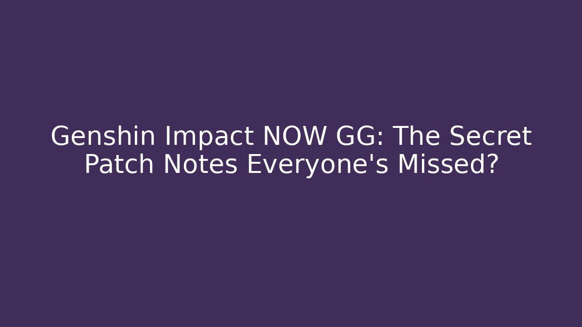 Genshin Impact NOW GG: The Secret Patch Notes Everyone’s Missed? - Create More Assets