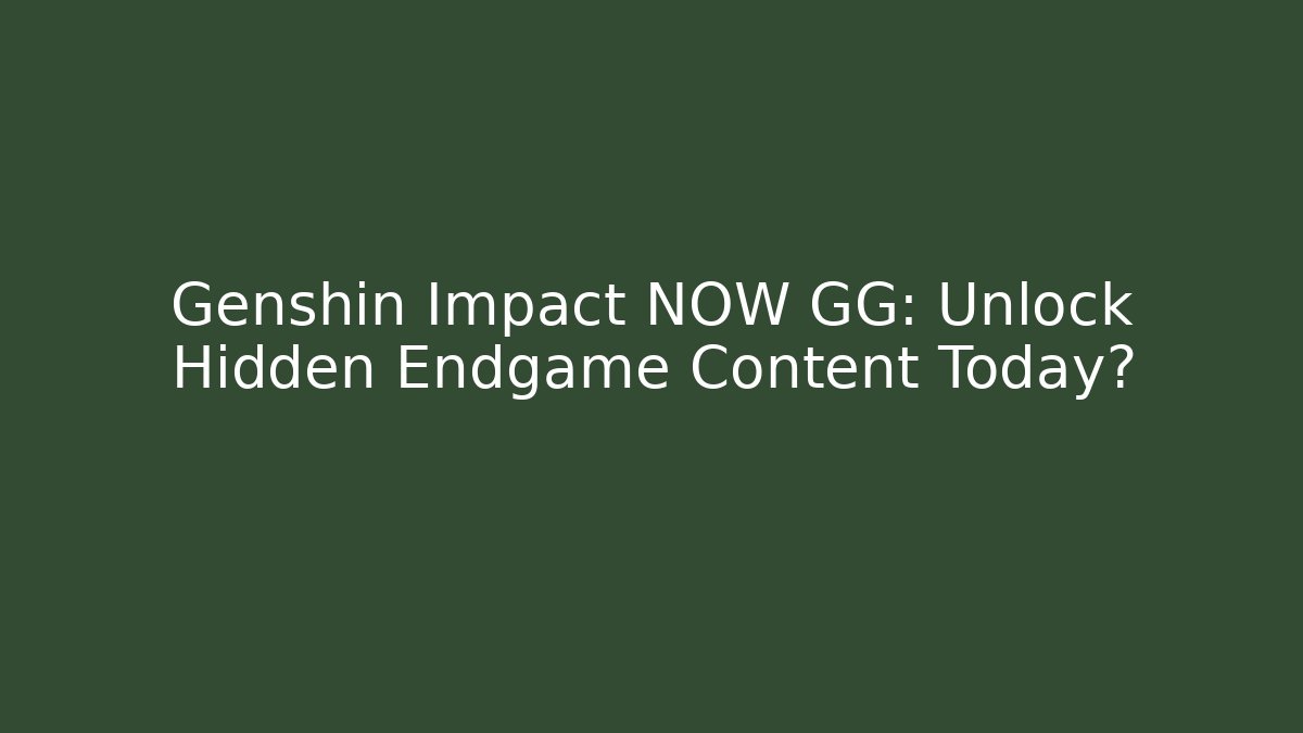 Genshin Impact NOW GG: Unlock Hidden Endgame Content Today?