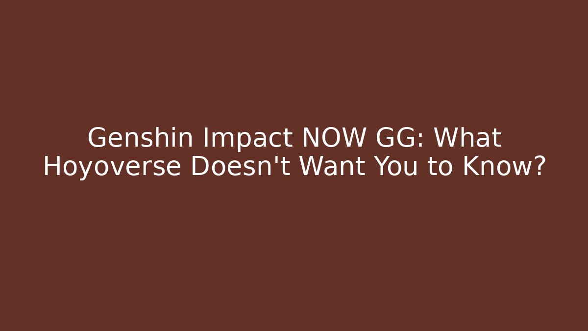 Genshin Impact NOW GG: What Hoyoverse Doesn’t Want You to Know?