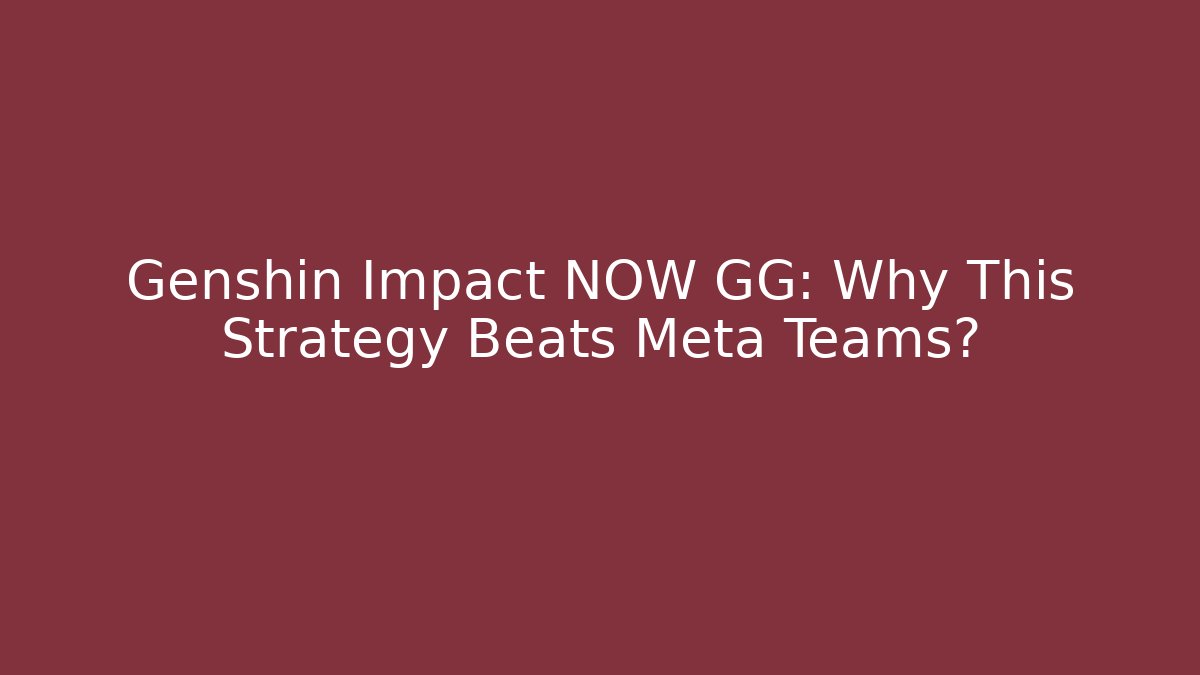 Genshin Impact NOW GG: Why This Strategy Beats Meta Teams?