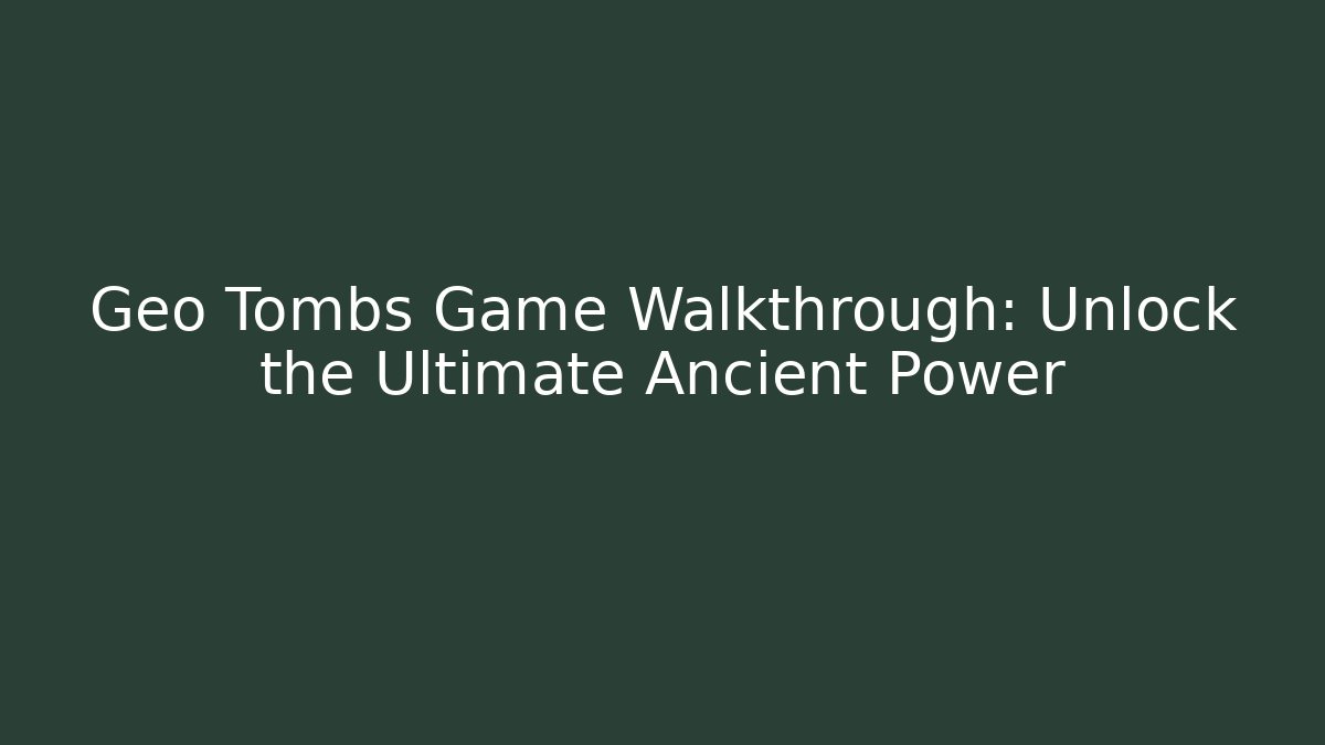Geo Tombs Game Walkthrough: Unlock the Ultimate Ancient Power