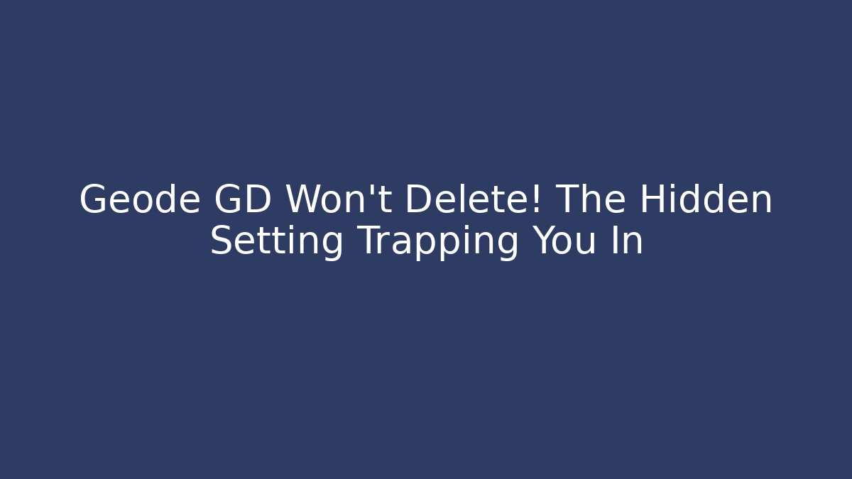 Geode GD Won't Delete! The Hidden Setting Trapping You In