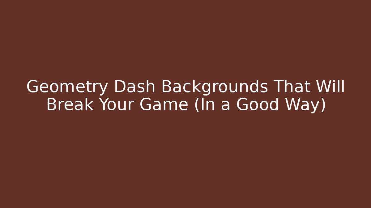 Geometry Dash Backgrounds That Will Break Your Game (In a Good Way)