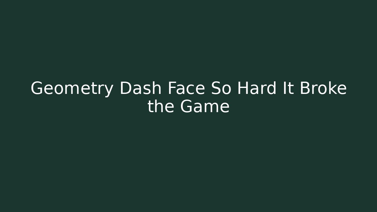 Geometry Dash Face So Hard It Broke the Game