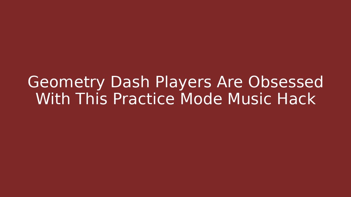 Geometry Dash Players Are Obsessed With This Practice Mode Music Hack