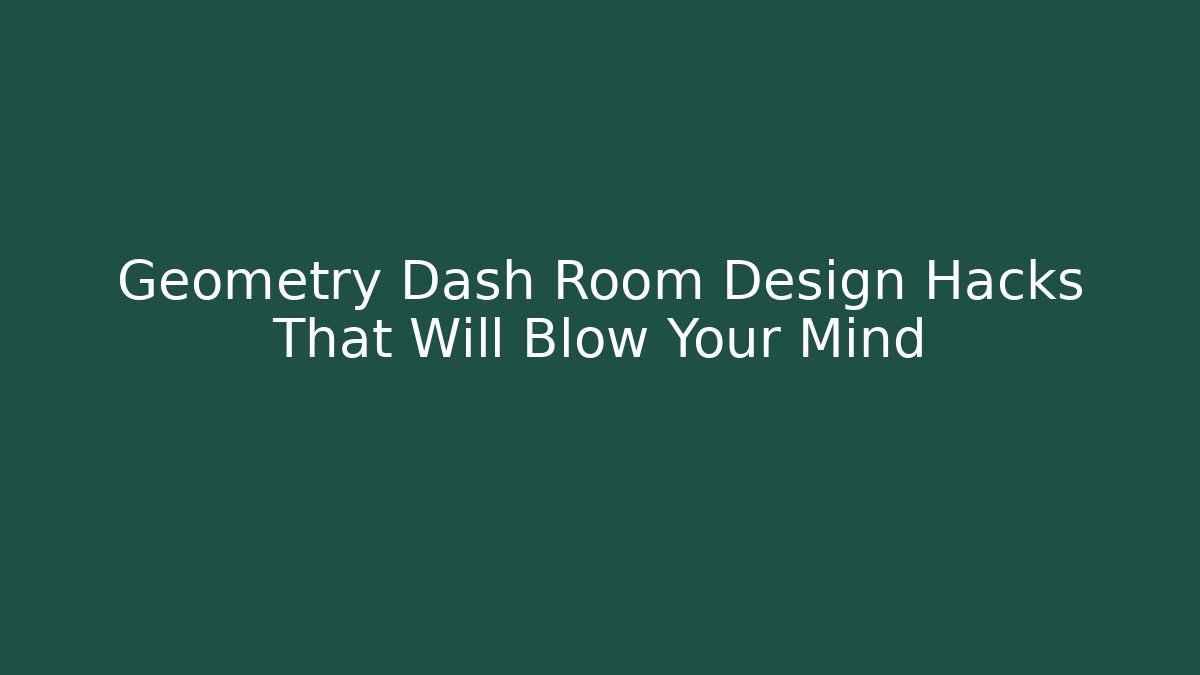 Geometry Dash Room Design Hacks That Will Blow Your Mind