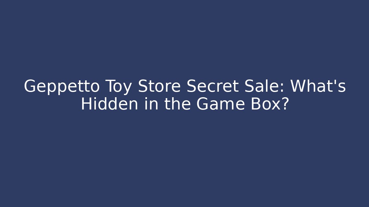 Geppetto Toy Store Secret Sale: What’s Hidden in the Game Box?