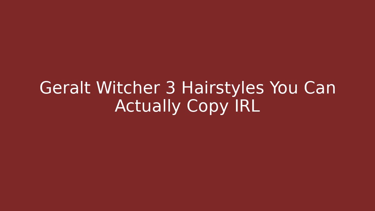 Geralt Witcher 3 Hairstyles You Can Actually Copy IRL