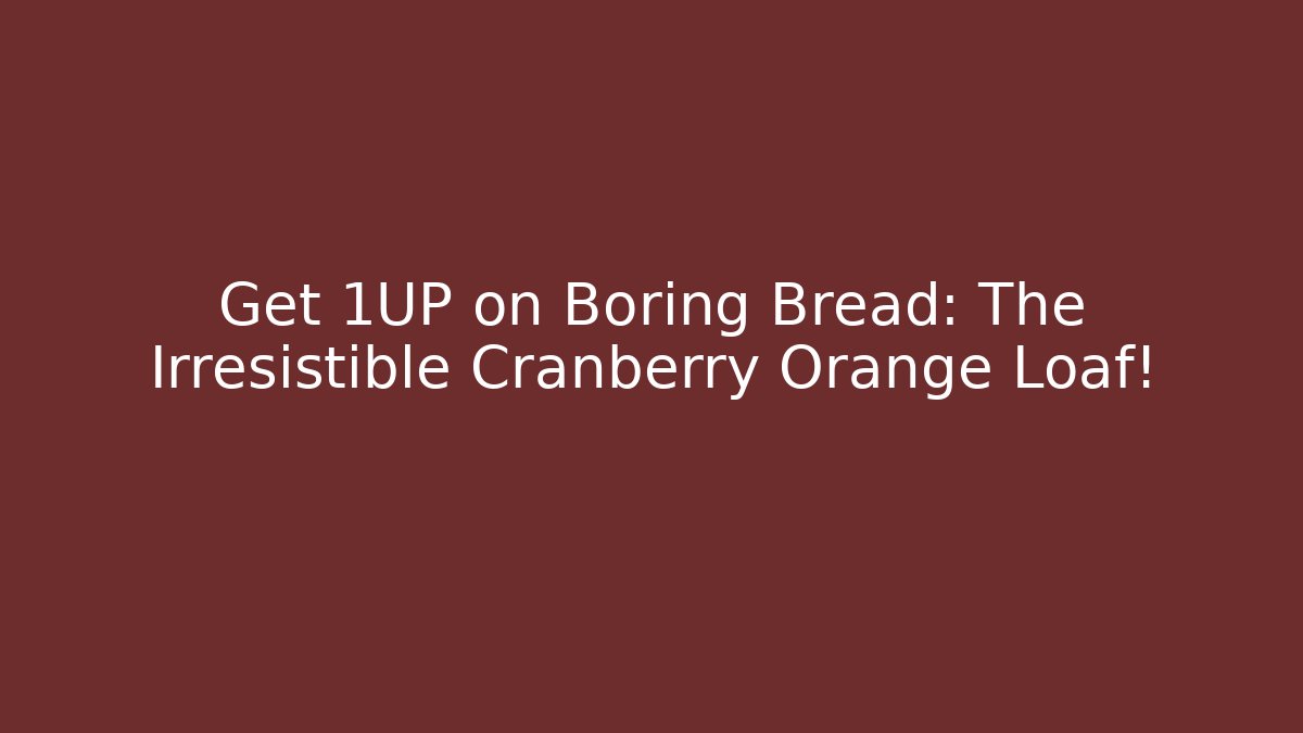 Get 1UP on Boring Bread: The Irresistible Cranberry Orange Loaf!