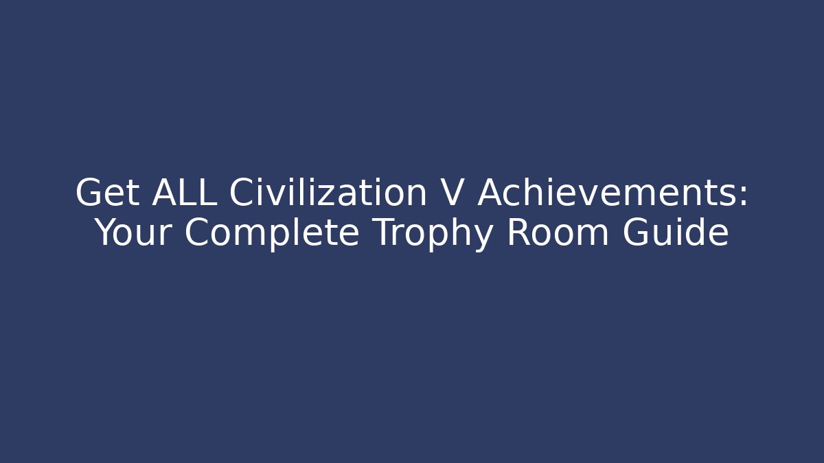 Get ALL Civilization V Achievements: Your Complete Trophy Room Guide