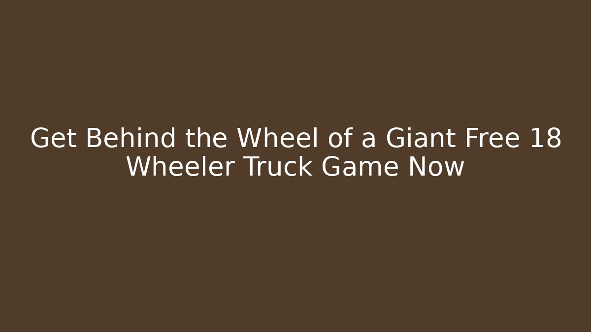 Get Behind the Wheel of a Giant Free 18 Wheeler Truck Game Now