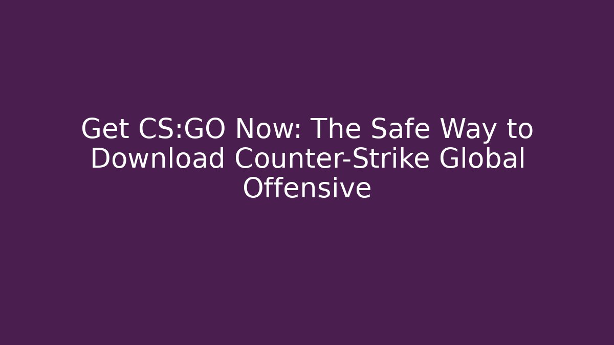 Get CS:GO Now: The Safe Way to Download Counter-Strike Global Offensive