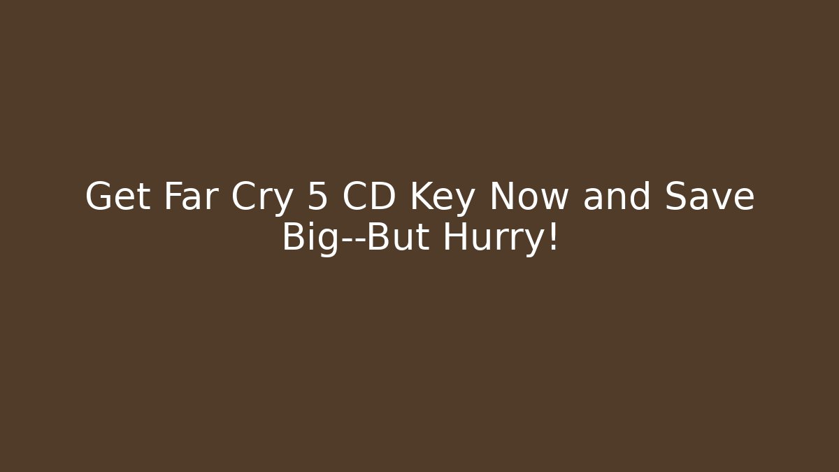 Get Far Cry 5 CD Key Now and Save Big—But Hurry!