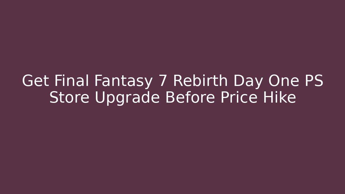 Get Final Fantasy 7 Rebirth Day One PS Store Upgrade Before Price Hike