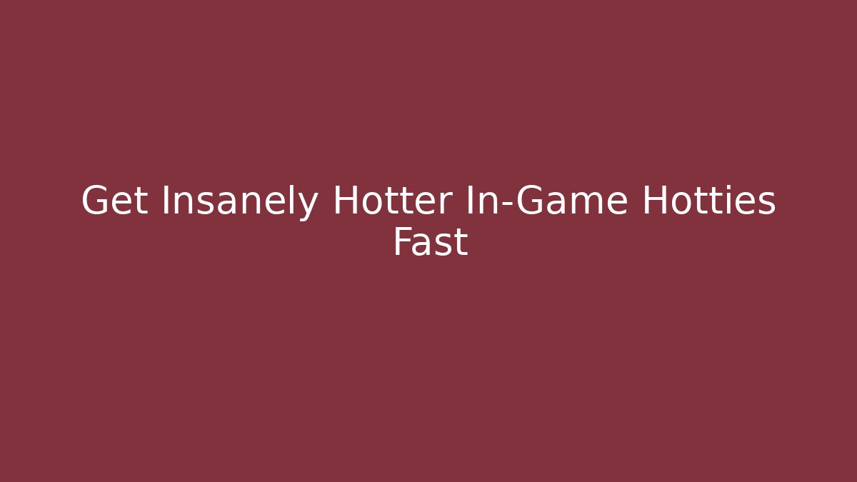Get Insanely Hotter In-Game Hotties Fast - Create More Assets